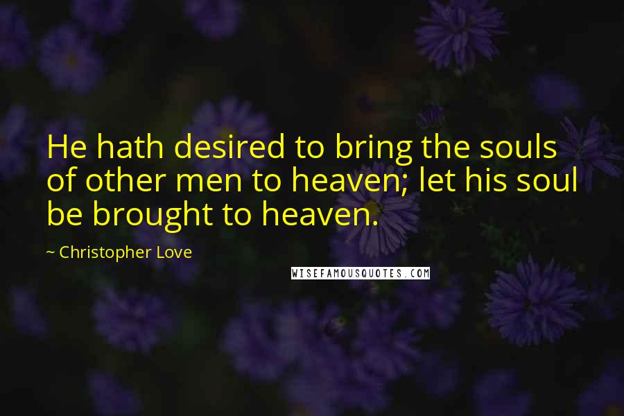 Christopher Love Quotes: He hath desired to bring the souls of other men to heaven; let his soul be brought to heaven.