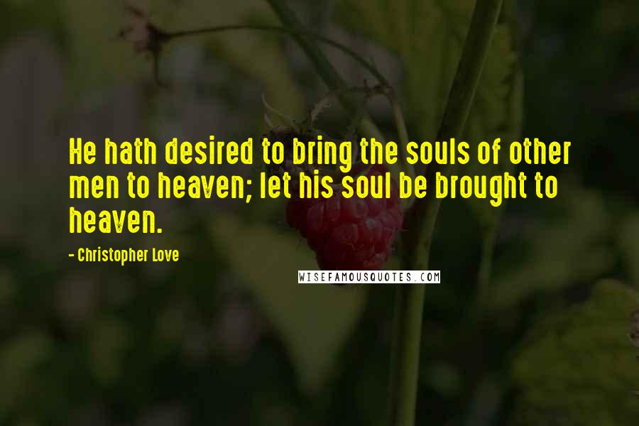 Christopher Love Quotes: He hath desired to bring the souls of other men to heaven; let his soul be brought to heaven.