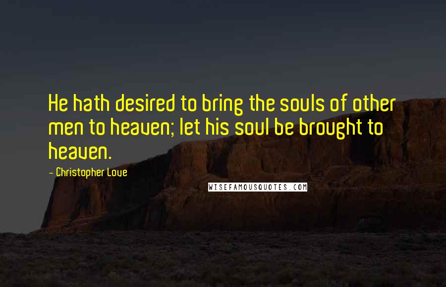 Christopher Love Quotes: He hath desired to bring the souls of other men to heaven; let his soul be brought to heaven.
