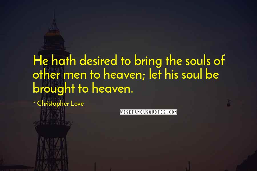 Christopher Love Quotes: He hath desired to bring the souls of other men to heaven; let his soul be brought to heaven.