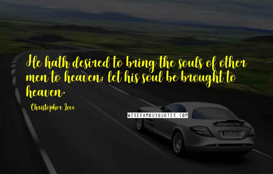 Christopher Love Quotes: He hath desired to bring the souls of other men to heaven; let his soul be brought to heaven.