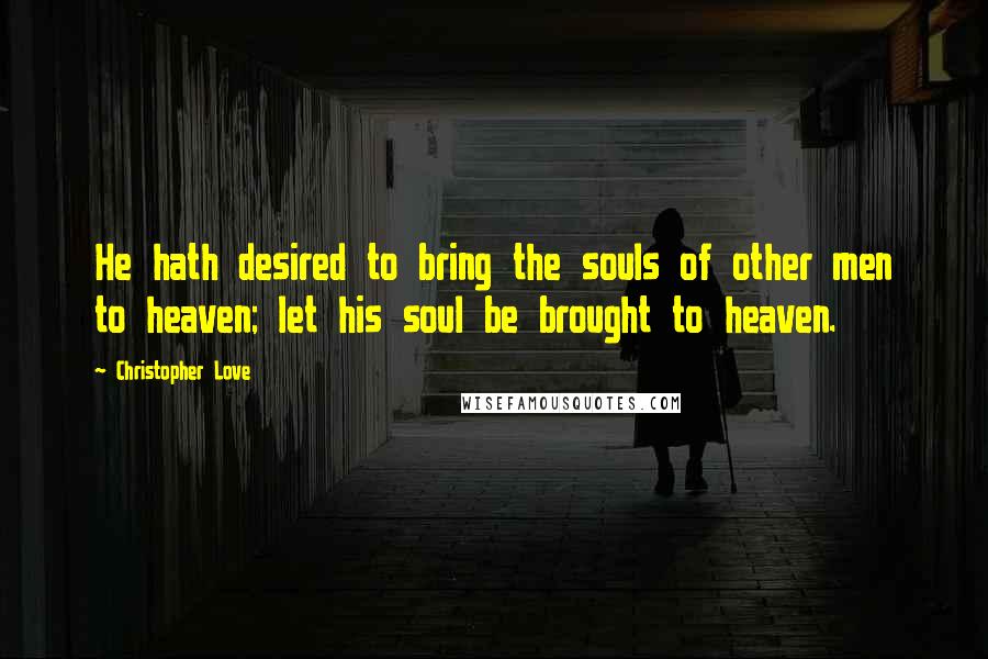 Christopher Love Quotes: He hath desired to bring the souls of other men to heaven; let his soul be brought to heaven.