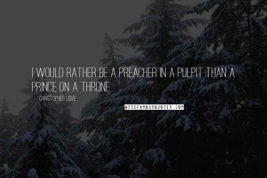 Christopher Love Quotes: I would rather be a preacher in a pulpit than a prince on a throne