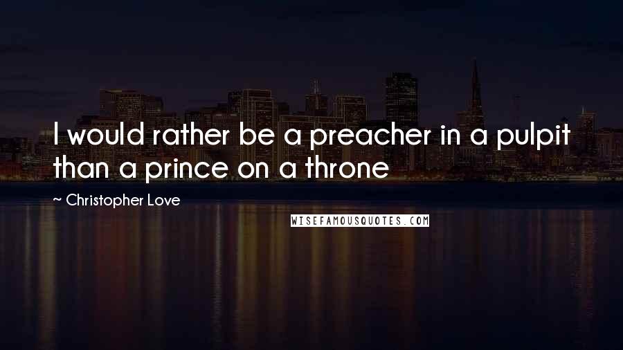 Christopher Love Quotes: I would rather be a preacher in a pulpit than a prince on a throne