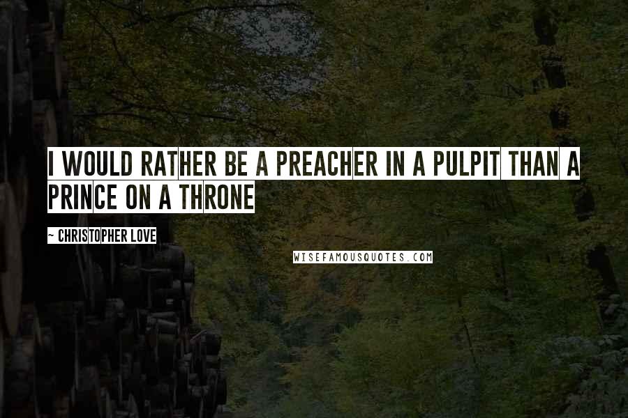 Christopher Love Quotes: I would rather be a preacher in a pulpit than a prince on a throne