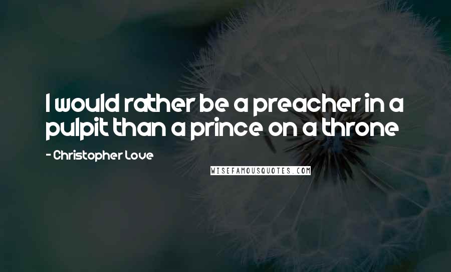 Christopher Love Quotes: I would rather be a preacher in a pulpit than a prince on a throne