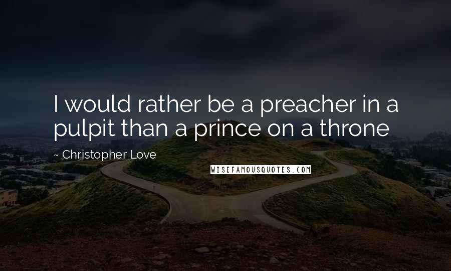 Christopher Love Quotes: I would rather be a preacher in a pulpit than a prince on a throne