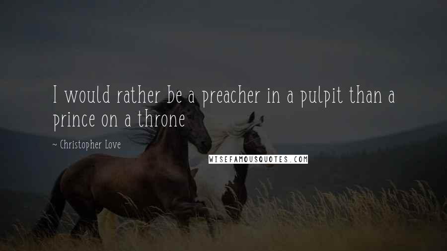 Christopher Love Quotes: I would rather be a preacher in a pulpit than a prince on a throne