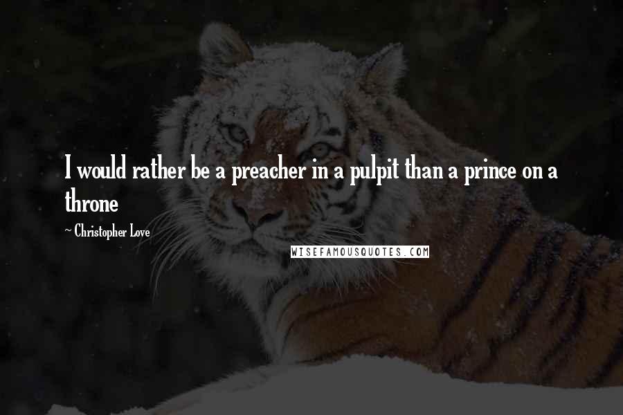 Christopher Love Quotes: I would rather be a preacher in a pulpit than a prince on a throne