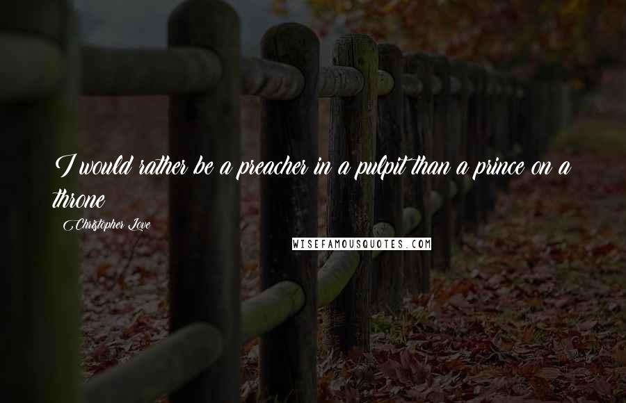 Christopher Love Quotes: I would rather be a preacher in a pulpit than a prince on a throne