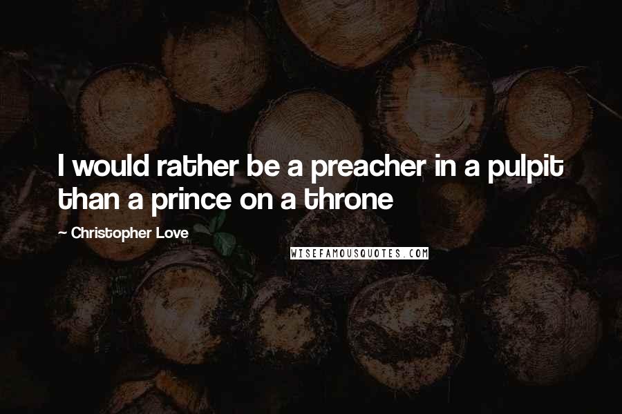 Christopher Love Quotes: I would rather be a preacher in a pulpit than a prince on a throne