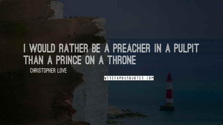 Christopher Love Quotes: I would rather be a preacher in a pulpit than a prince on a throne