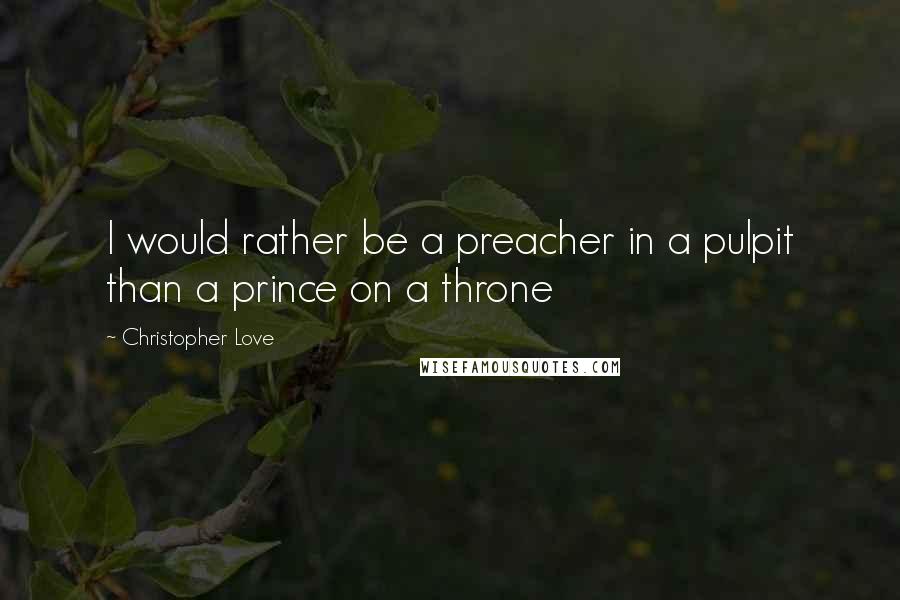 Christopher Love Quotes: I would rather be a preacher in a pulpit than a prince on a throne