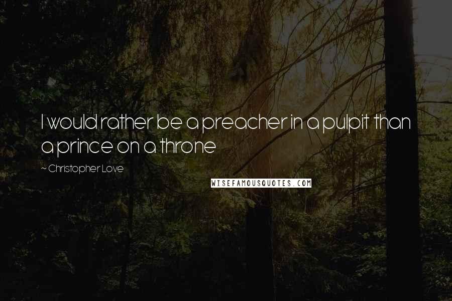 Christopher Love Quotes: I would rather be a preacher in a pulpit than a prince on a throne