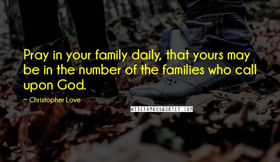 Christopher Love Quotes: Pray in your family daily, that yours may be in the number of the families who call upon God.