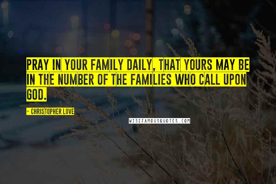 Christopher Love Quotes: Pray in your family daily, that yours may be in the number of the families who call upon God.