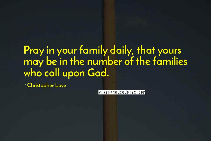 Christopher Love Quotes: Pray in your family daily, that yours may be in the number of the families who call upon God.