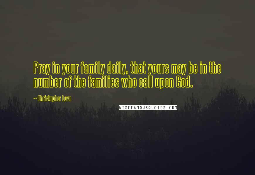 Christopher Love Quotes: Pray in your family daily, that yours may be in the number of the families who call upon God.