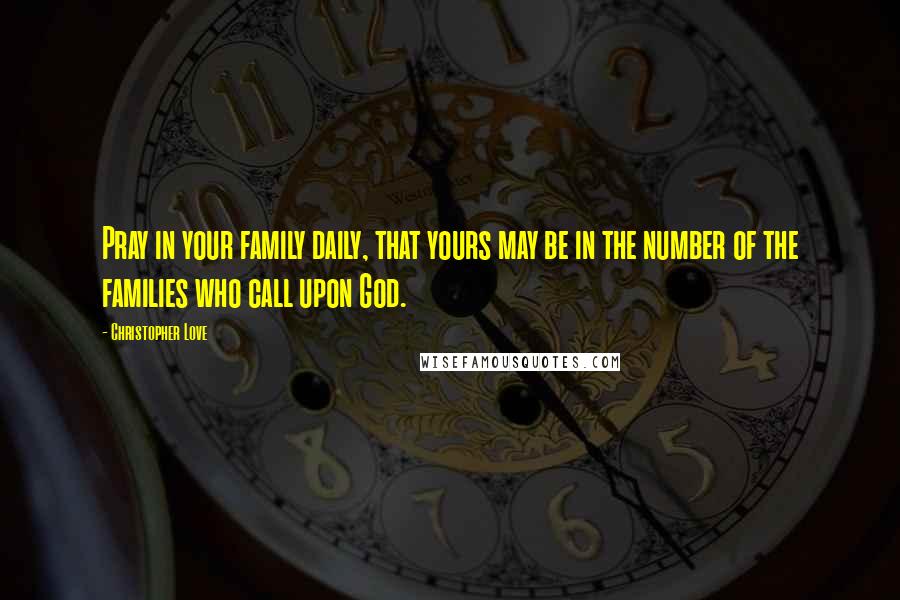 Christopher Love Quotes: Pray in your family daily, that yours may be in the number of the families who call upon God.