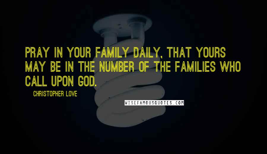 Christopher Love Quotes: Pray in your family daily, that yours may be in the number of the families who call upon God.