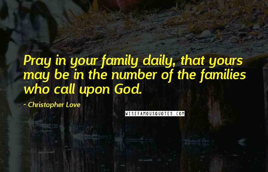 Christopher Love Quotes: Pray in your family daily, that yours may be in the number of the families who call upon God.