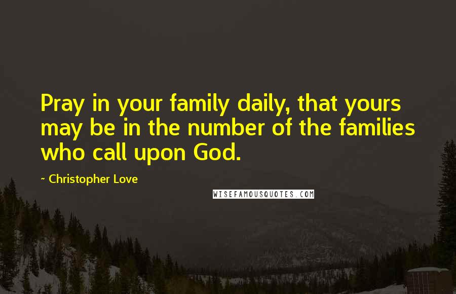 Christopher Love Quotes: Pray in your family daily, that yours may be in the number of the families who call upon God.