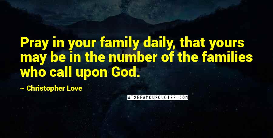 Christopher Love Quotes: Pray in your family daily, that yours may be in the number of the families who call upon God.