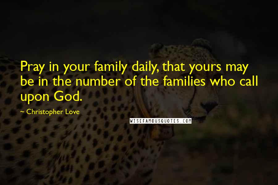 Christopher Love Quotes: Pray in your family daily, that yours may be in the number of the families who call upon God.