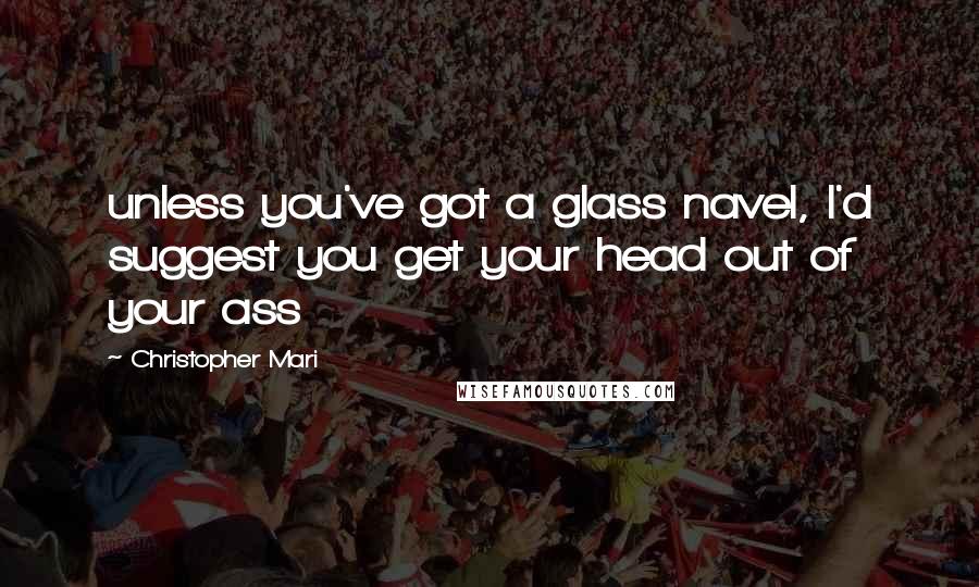 Christopher Mari Quotes: unless you've got a glass navel, I'd suggest you get your head out of your ass