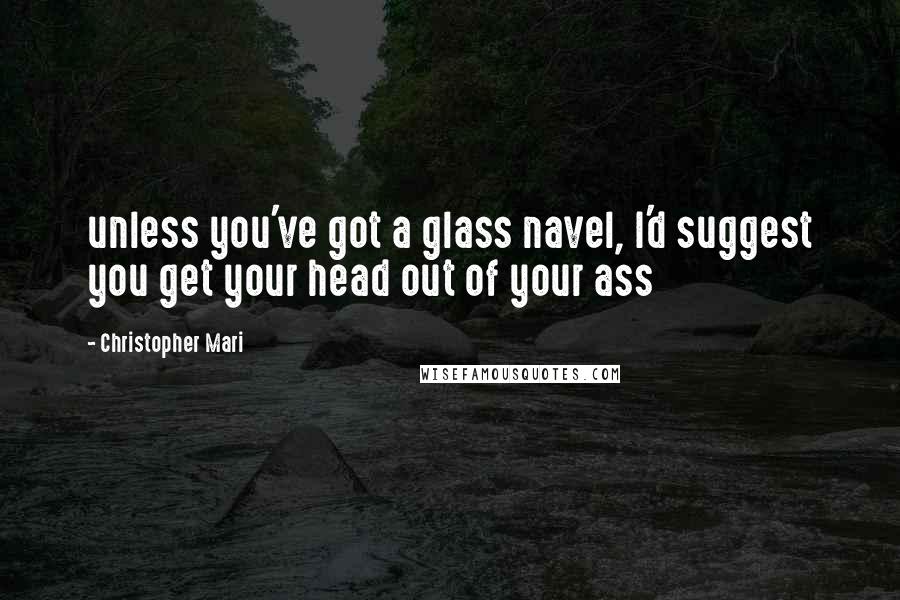 Christopher Mari Quotes: unless you've got a glass navel, I'd suggest you get your head out of your ass