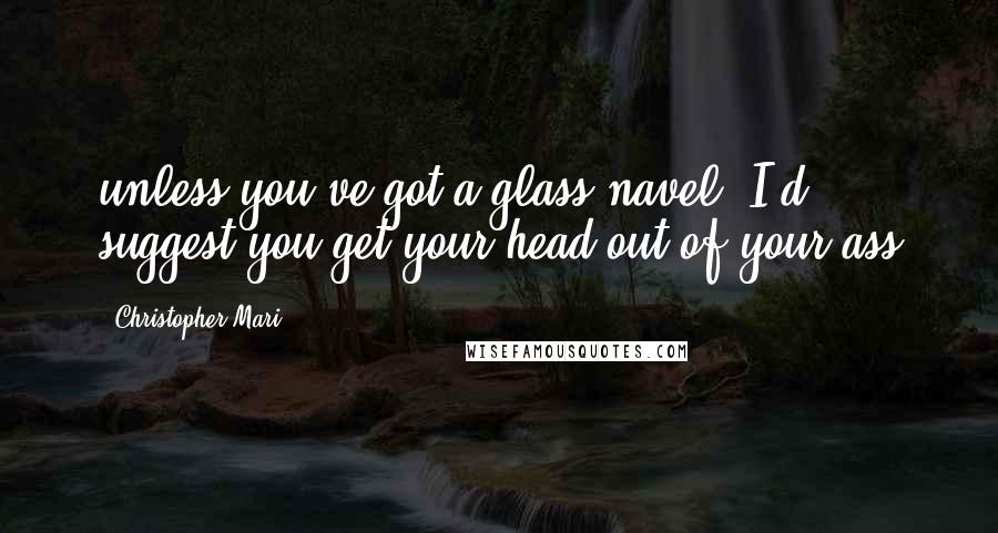 Christopher Mari Quotes: unless you've got a glass navel, I'd suggest you get your head out of your ass