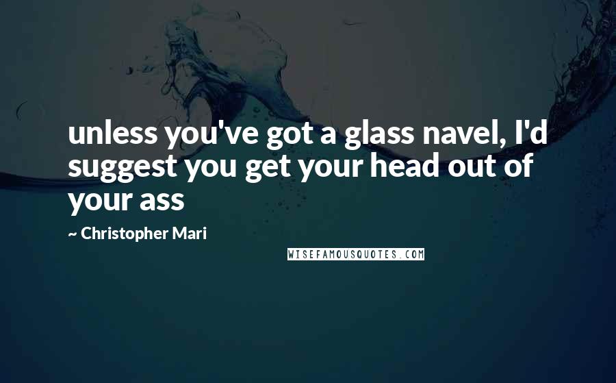 Christopher Mari Quotes: unless you've got a glass navel, I'd suggest you get your head out of your ass