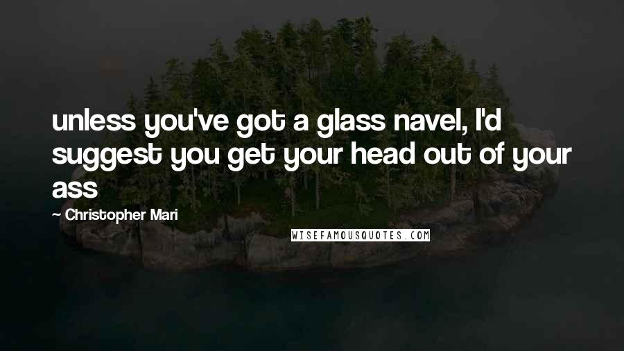 Christopher Mari Quotes: unless you've got a glass navel, I'd suggest you get your head out of your ass
