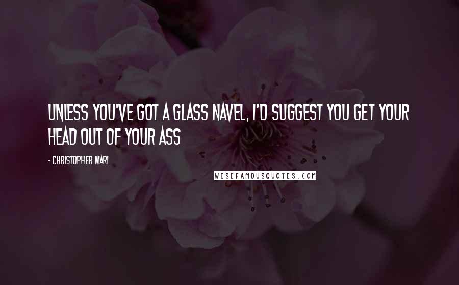 Christopher Mari Quotes: unless you've got a glass navel, I'd suggest you get your head out of your ass