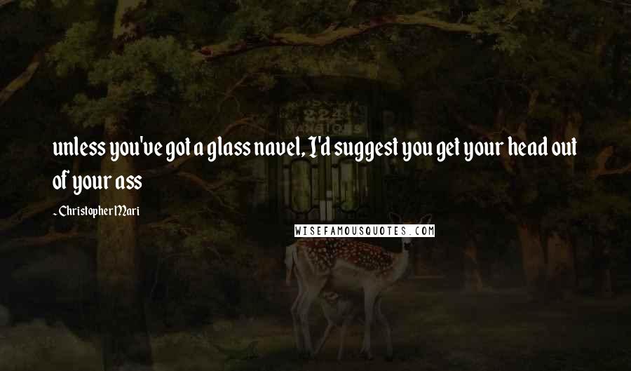 Christopher Mari Quotes: unless you've got a glass navel, I'd suggest you get your head out of your ass