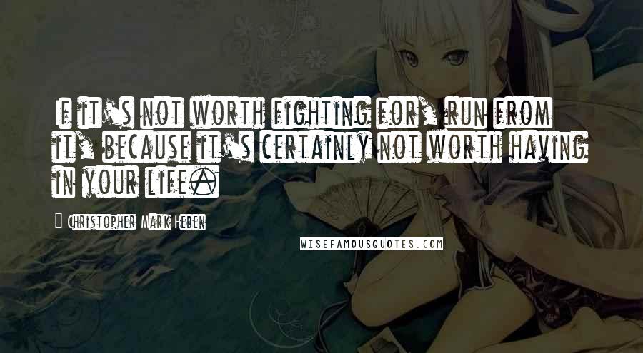 Christopher Mark Heben Quotes: If it's not worth fighting for, run from it, because it's certainly not worth having in your life.