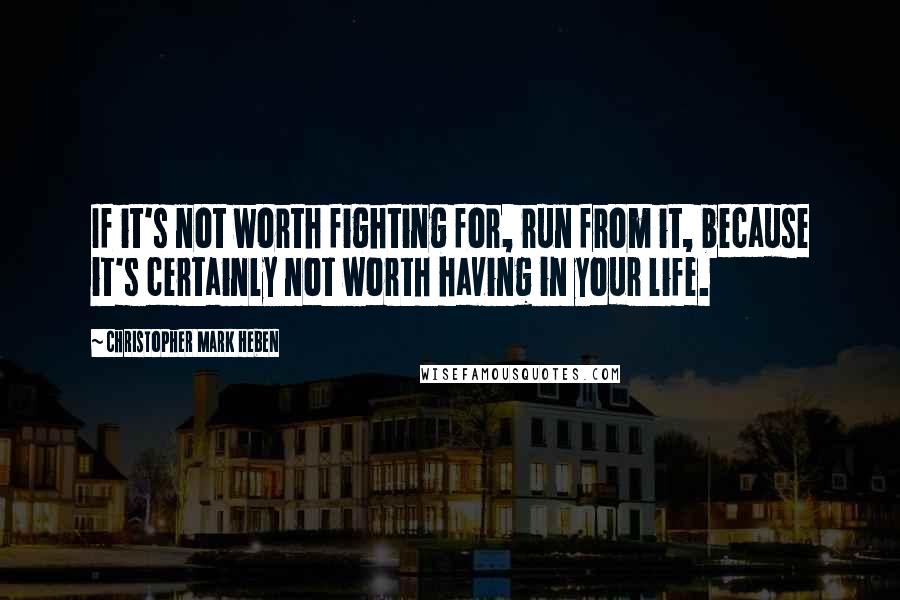 Christopher Mark Heben Quotes: If it's not worth fighting for, run from it, because it's certainly not worth having in your life.