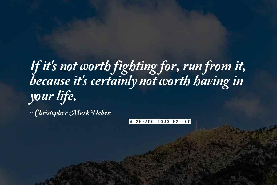 Christopher Mark Heben Quotes: If it's not worth fighting for, run from it, because it's certainly not worth having in your life.