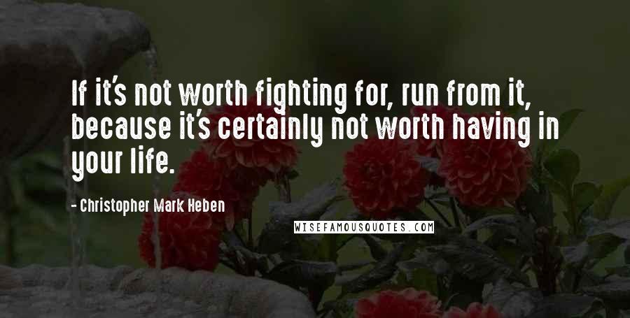 Christopher Mark Heben Quotes: If it's not worth fighting for, run from it, because it's certainly not worth having in your life.