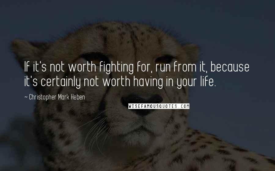 Christopher Mark Heben Quotes: If it's not worth fighting for, run from it, because it's certainly not worth having in your life.