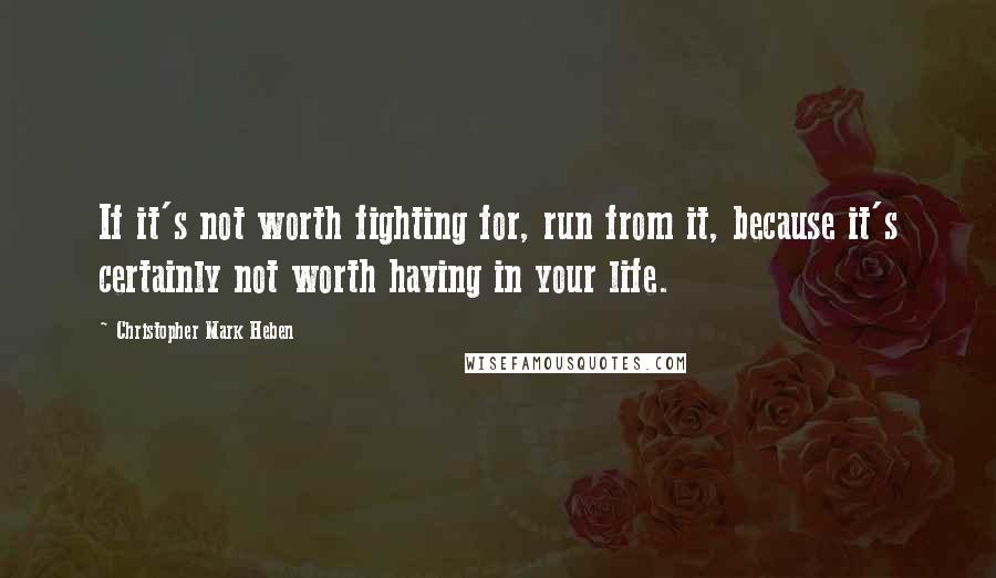 Christopher Mark Heben Quotes: If it's not worth fighting for, run from it, because it's certainly not worth having in your life.