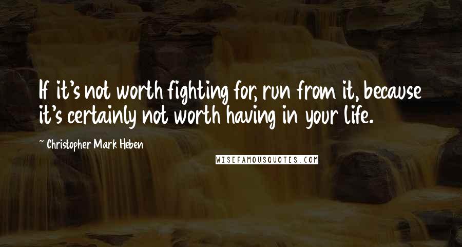 Christopher Mark Heben Quotes: If it's not worth fighting for, run from it, because it's certainly not worth having in your life.