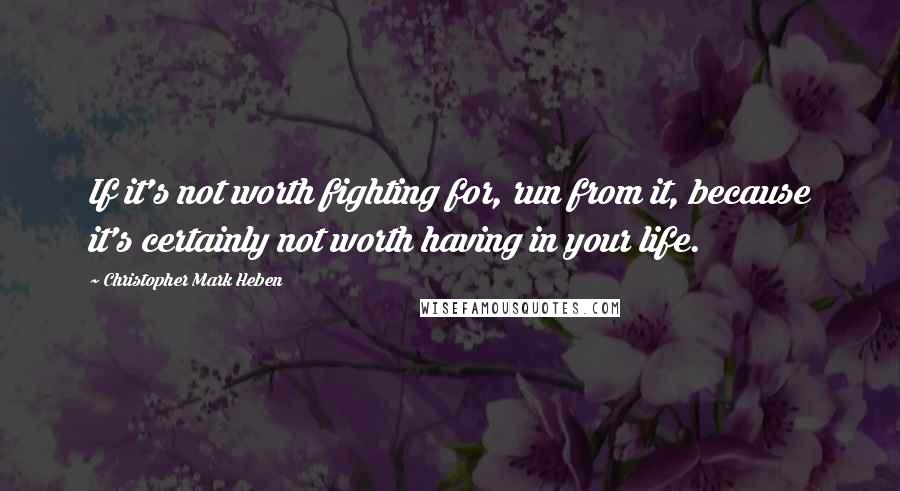 Christopher Mark Heben Quotes: If it's not worth fighting for, run from it, because it's certainly not worth having in your life.