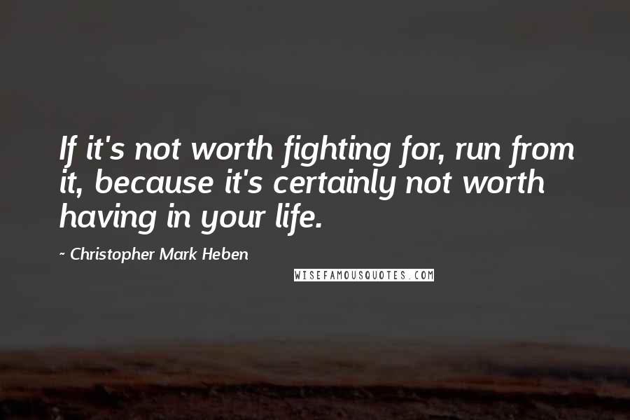 Christopher Mark Heben Quotes: If it's not worth fighting for, run from it, because it's certainly not worth having in your life.