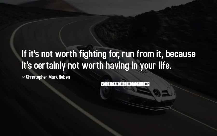 Christopher Mark Heben Quotes: If it's not worth fighting for, run from it, because it's certainly not worth having in your life.