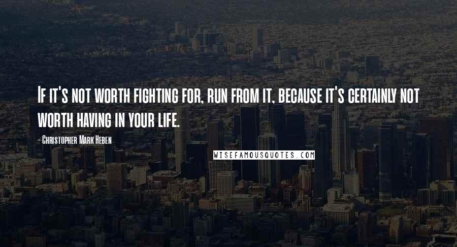 Christopher Mark Heben Quotes: If it's not worth fighting for, run from it, because it's certainly not worth having in your life.