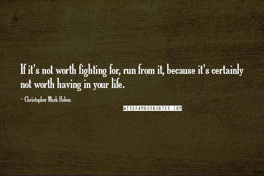 Christopher Mark Heben Quotes: If it's not worth fighting for, run from it, because it's certainly not worth having in your life.