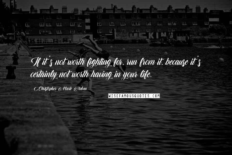 Christopher Mark Heben Quotes: If it's not worth fighting for, run from it, because it's certainly not worth having in your life.