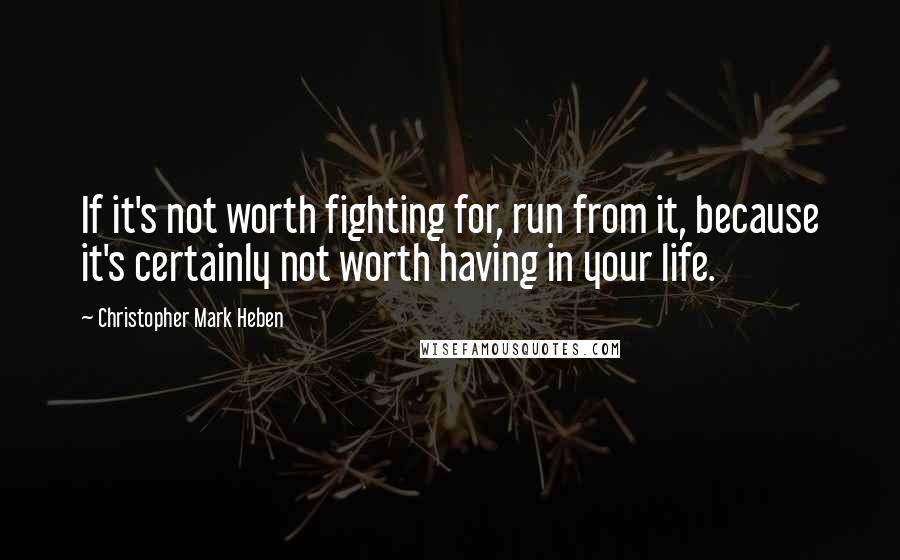 Christopher Mark Heben Quotes: If it's not worth fighting for, run from it, because it's certainly not worth having in your life.
