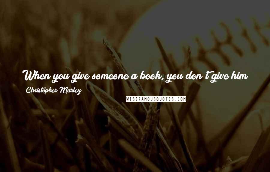 Christopher Marley Quotes: When you give someone a book, you don't give him just paper, ink, and glue. You give him the possibility of a whole new life.